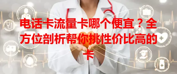 电话卡流量卡哪个便宜？全方位剖析帮你挑性价比高的卡