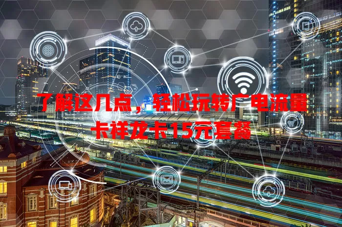 了解这几点，轻松玩转广电流量卡祥龙卡15元套餐