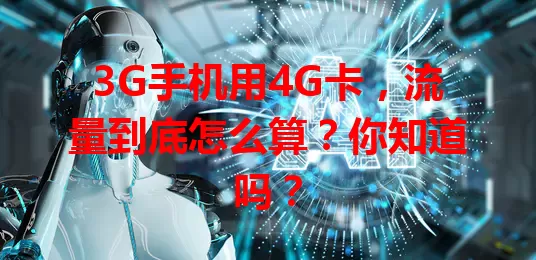 3G手机用4G卡，流量到底怎么算？你知道吗？