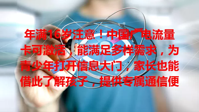 年满16岁注意！中国广电流量卡可激活，能满足多样需求，为青少年打开信息大门，家长也能借此了解孩子，提供专属通信便利，超值得关注！
