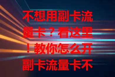 不想用副卡流量卡？看这里！教你怎么开副卡流量卡不用，含停用方法及注意事项