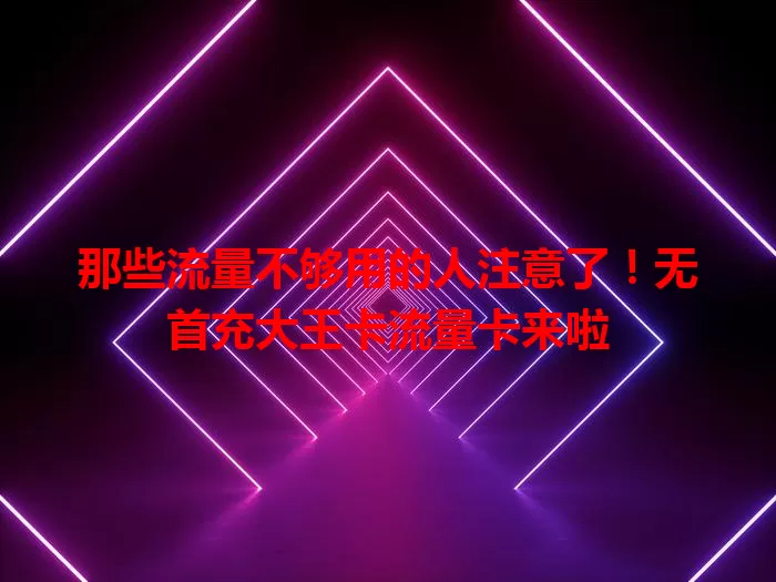 那些流量不够用的人注意了！无首充大王卡流量卡来啦