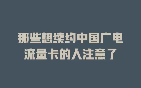 那些想续约中国广电流量卡的人注意了