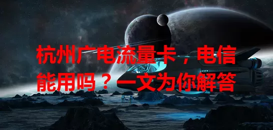 杭州广电流量卡，电信能用吗？一文为你解答