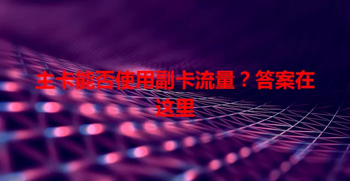 主卡能否使用副卡流量？答案在这里
