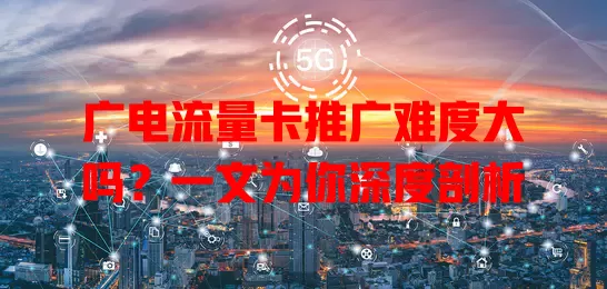 广电流量卡推广难度大吗？一文为你深度剖析