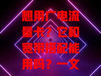 想用广电流量卡？它和宽带搭配能用吗？一文说清