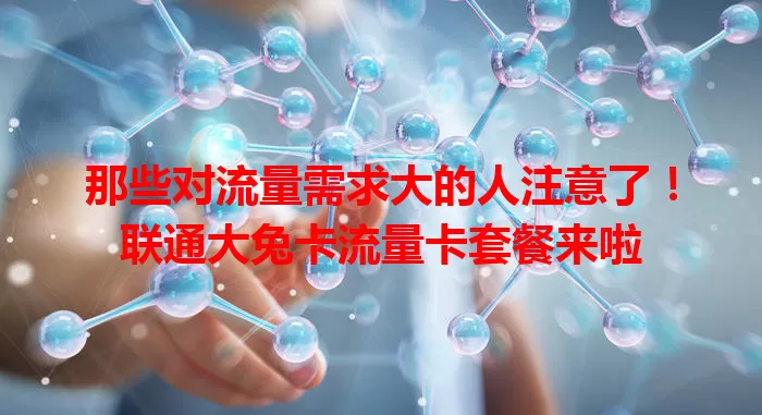 那些对流量需求大的人注意了！联通大兔卡流量卡套餐来啦