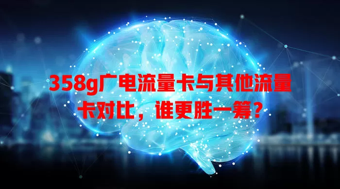 358g广电流量卡与其他流量卡对比，谁更胜一筹？