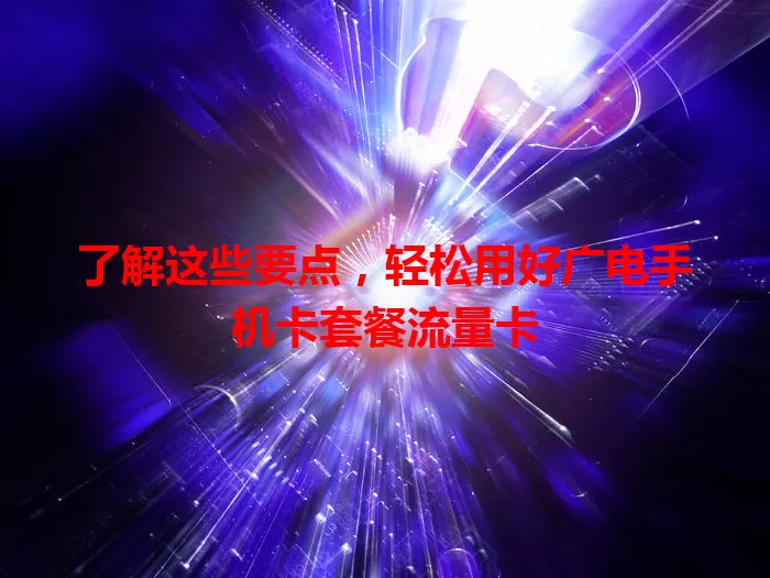 了解这些要点，轻松用好广电手机卡套餐流量卡