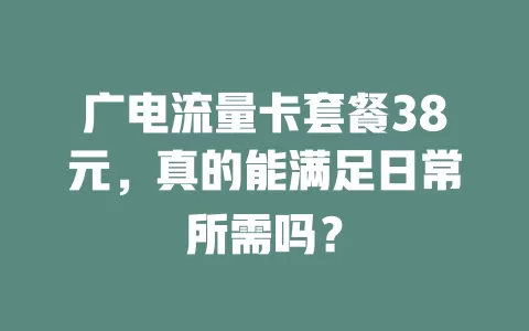 广电流量卡套餐38元，真的能满足日常所需吗？