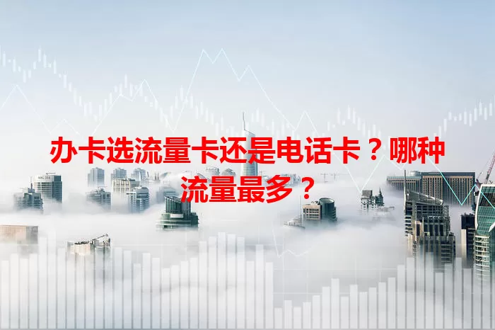 办卡选流量卡还是电话卡？哪种流量最多？