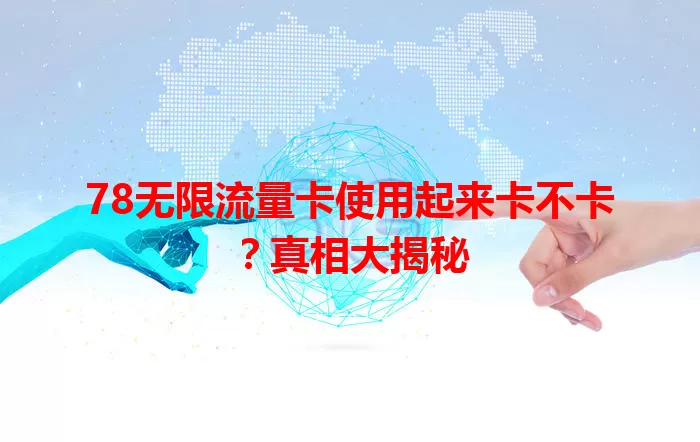 78无限流量卡使用起来卡不卡？真相大揭秘