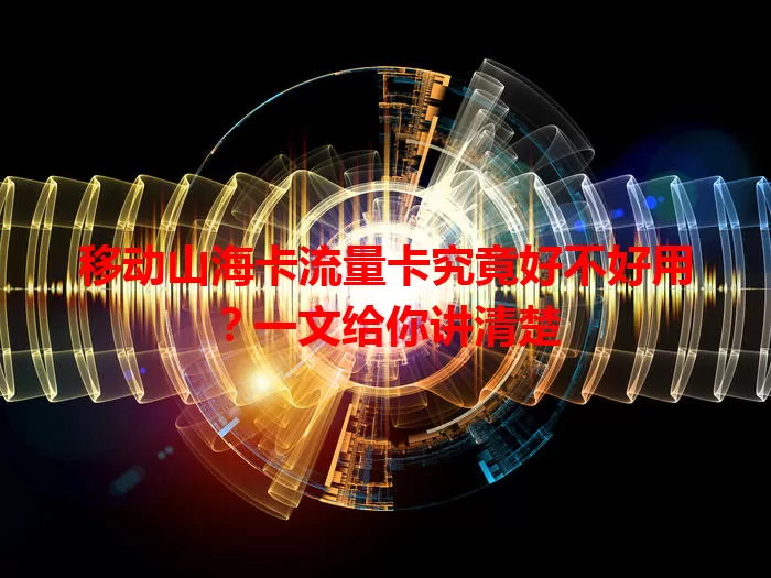 移动山海卡流量卡究竟好不好用？一文给你讲清楚