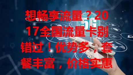 想畅享流量？2017全国流量卡别错过！优势多，套餐丰富，价格实惠，满足不同需求，推动互联网发展，辉煌值得铭记