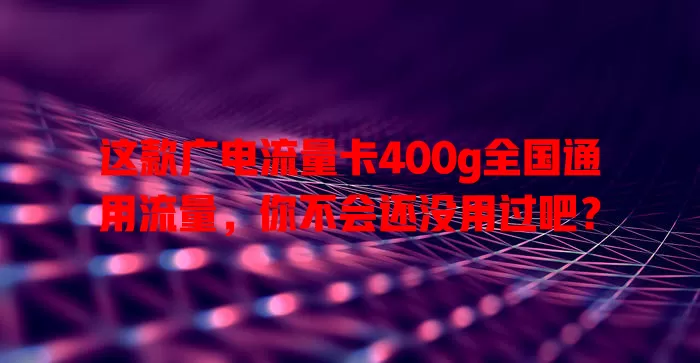 这款广电流量卡400g全国通用流量，你不会还没用过吧？