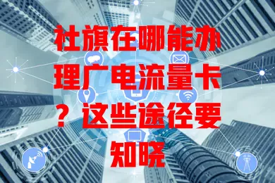 社旗在哪能办理广电流量卡？这些途径要知晓