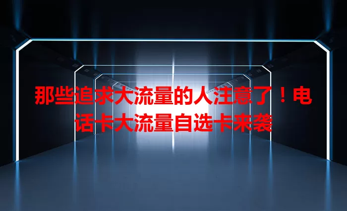 那些追求大流量的人注意了！电话卡大流量自选卡来袭
