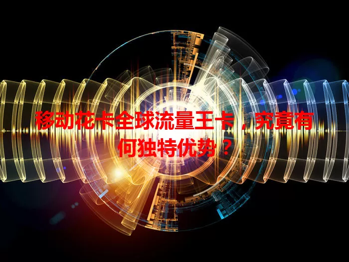 移动花卡全球流量王卡，究竟有何独特优势？