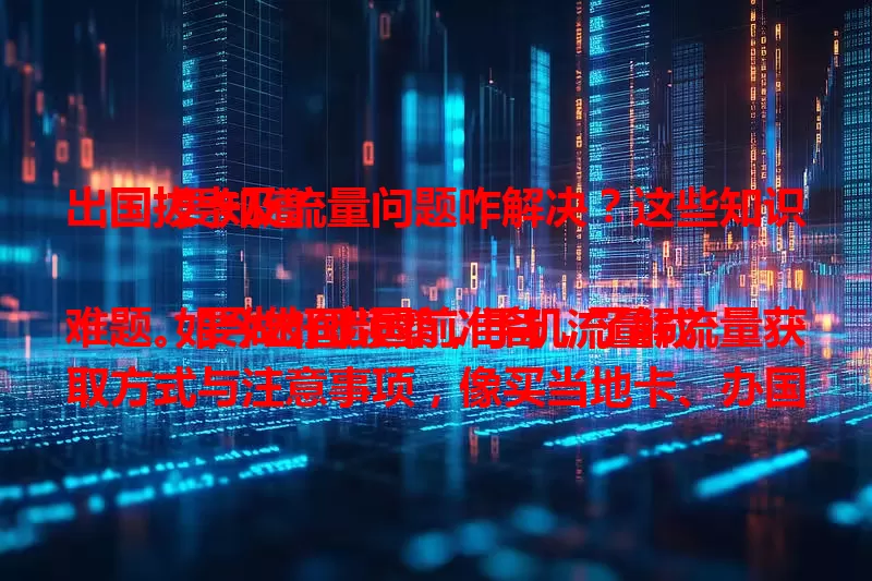 出国拔卡及流量问题咋解决？这些知识要知道

如今出国频繁，手机流量成难题。要做好出国前准备，了解流量获取方式与注意事项，像买当地卡、办国际套餐等，掌握这些就能轻松解决国外通信问题，让旅途更顺畅 。