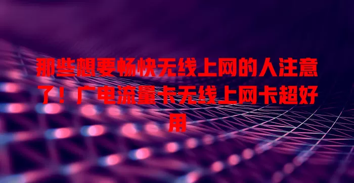 那些想要畅快无线上网的人注意了！广电流量卡无线上网卡超好用