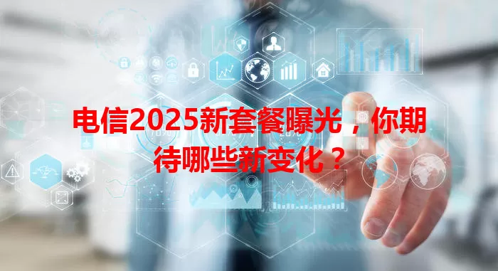 电信2025新套餐曝光，你期待哪些新变化？