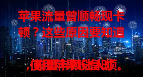 苹果流量曾顺畅现卡顿？这些原因要知道

使用苹果设备时，流量卡顿让人烦。网络环境、设备设置、系统更新及硬件老化都可能致此。遇问题可检查网络、关后台、更新系统、检测硬件，找出原因解决，让流量重回顺畅。