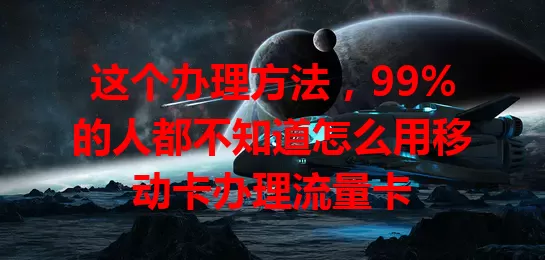 这个办理方法，99%的人都不知道怎么用移动卡办理流量卡