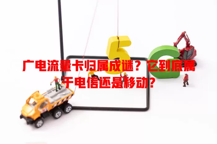 广电流量卡归属成谜？它到底属于电信还是移动？