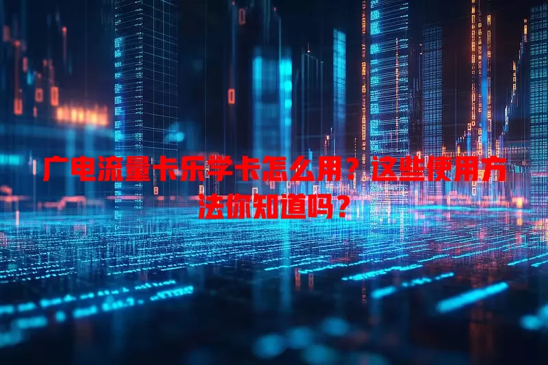 广电流量卡乐学卡怎么用？这些使用方法你知道吗？