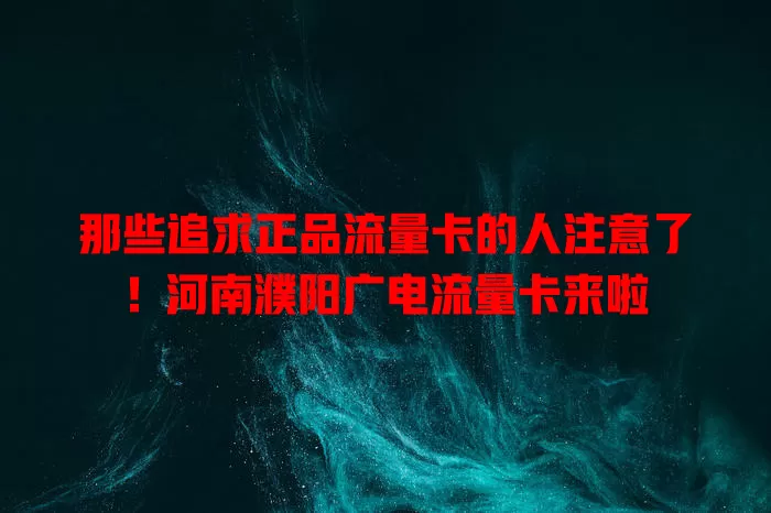 那些追求正品流量卡的人注意了！河南濮阳广电流量卡来啦