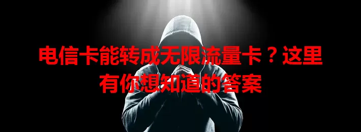 电信卡能转成无限流量卡？这里有你想知道的答案