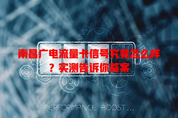 南昌广电流量卡信号究竟怎么样？实测告诉你答案