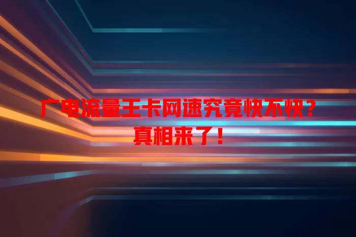 广电流量王卡网速究竟快不快？真相来了！
