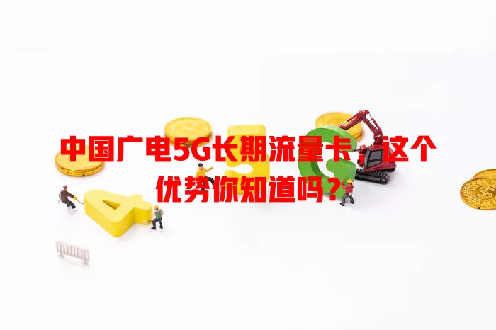中国广电5G长期流量卡，这个优势你知道吗？