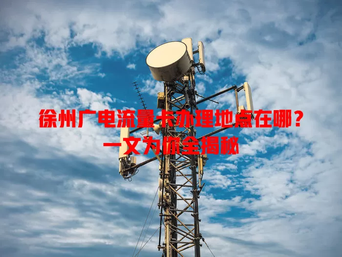 徐州广电流量卡办理地点在哪？一文为你全揭秘