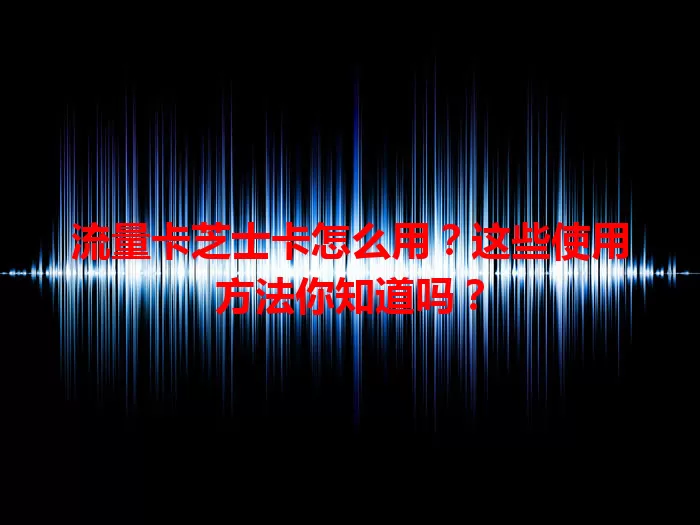 流量卡芝士卡怎么用？这些使用方法你知道吗？