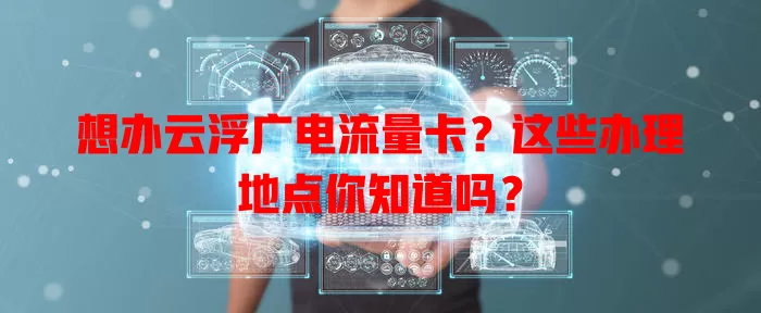 想办云浮广电流量卡？这些办理地点你知道吗？