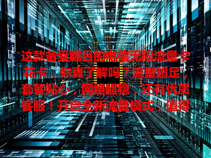 这款备受瞩目的电信无限流量卡花卡，你真了解吗？流量超足，套餐贴心，网络超稳，还有优质客服！开启全新流量模式，值得考虑！