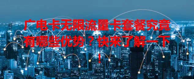 广电卡无限流量卡套餐究竟有哪些优势？快来了解一下！