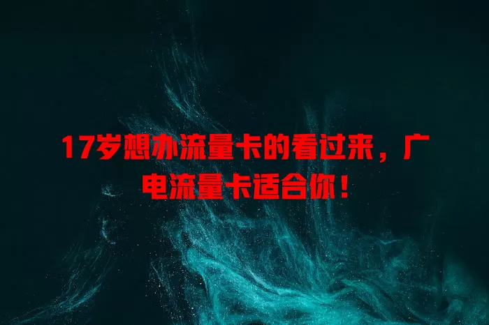17岁想办流量卡的看过来，广电流量卡适合你！