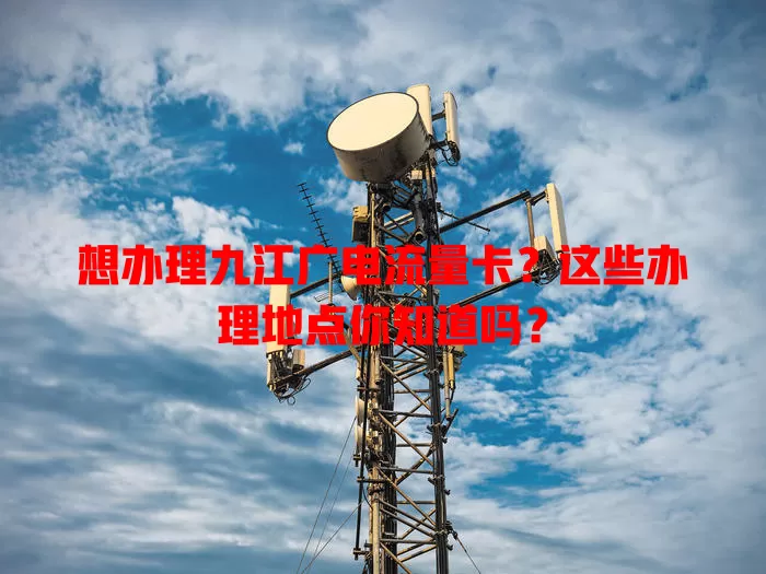 想办理九江广电流量卡？这些办理地点你知道吗？