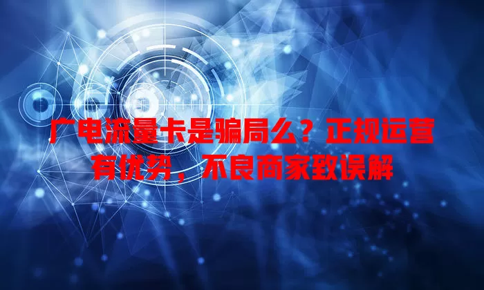 广电流量卡是骗局么？正规运营有优势，不良商家致误解