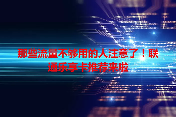那些流量不够用的人注意了！联通乐享卡推荐来啦