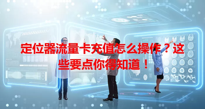 定位器流量卡充值怎么操作？这些要点你得知道！