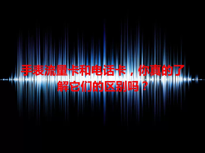 手表流量卡和电话卡，你真的了解它们的区别吗？