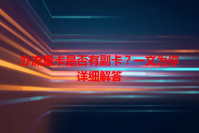 办流量卡是否有副卡？一文为你详细解答
