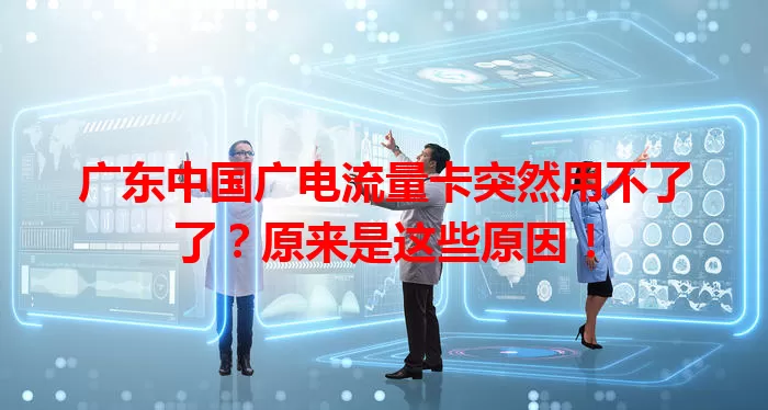 广东中国广电流量卡突然用不了了？原来是这些原因！