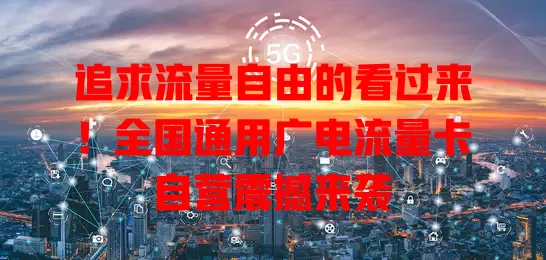 追求流量自由的看过来！全国通用广电流量卡自营震撼来袭