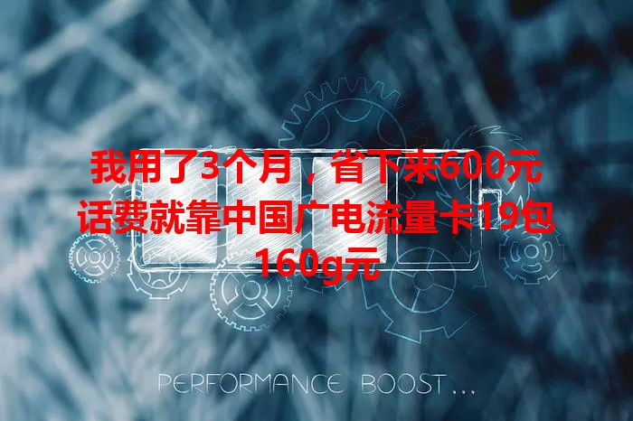 我用了3个月，省下来600元话费就靠中国广电流量卡19包160g元